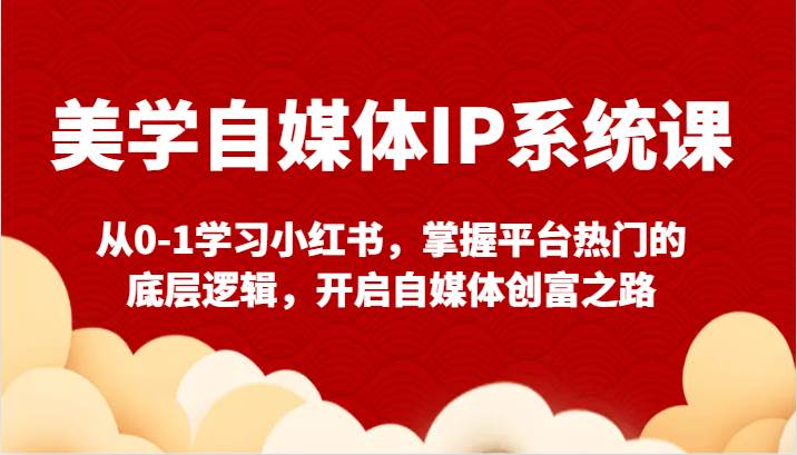 美学自媒体IP系统课-从0-1学习小红书，掌握平台热门的底层逻辑，开启自媒体创富之路|无忧资源社