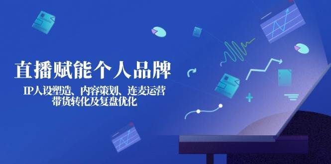 直播赋能个人品牌：IP人设塑造、内容策划、连麦运营、带货转化及复盘优化|无忧资源社