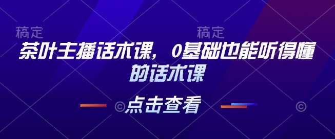 茶叶主播话术课，0基础也能听得懂的话术课|无忧资源社