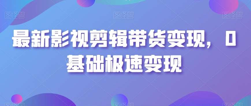 最新影视剪辑带货变现，0基础极速变现|无忧资源社