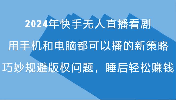 2024年快手无人直播看剧，手机电脑都可播的新策略，巧妙规避版权问题，睡后轻松赚钱|无忧资源社