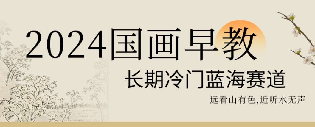 2024国画早教，长期冷门蓝海赛道【揭秘】|无忧资源社