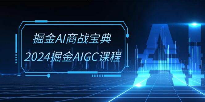 掘金AI商战宝典系统班：2024掘金AIGC课程（30节视频课）|无忧资源社