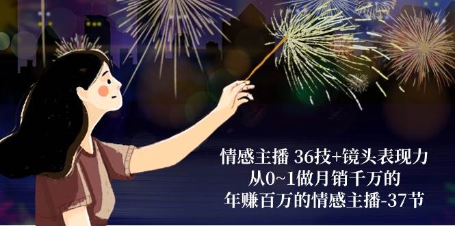 情感主播36技+镜头表现力：从0~1做月销千万的，年赚百万的情感主播（37节）|无忧资源社
