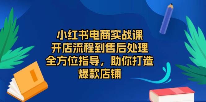 小红书电商实战课，开店流程到售后处理，全方位指导，助你打造爆款店铺|无忧资源社