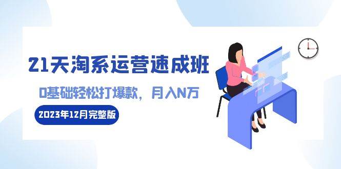 （8910期）21天淘系运营-速成班2023年12月完整版：0基础轻松打爆款，月入N万-110节课|无忧资源社