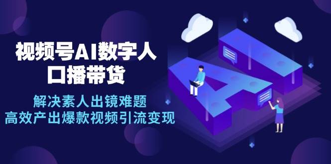（12958期）视频号数字人AI口播带货，解决素人出镜难题，高效产出爆款视频引流变现|无忧资源社