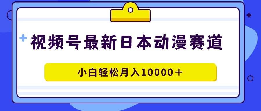 （9176期）视频号日本动漫蓝海赛道，100%原创，小白轻松月入10000＋|无忧资源社