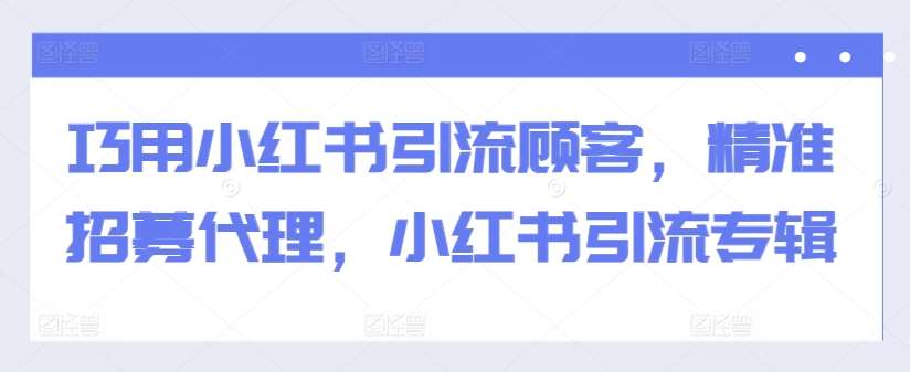 巧用小红书引流顾客，精准招募代理，小红书引流专辑|无忧资源社