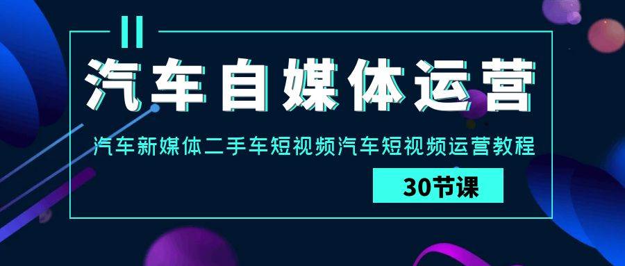 汽车自媒体运营实战课：汽车新媒体二手车短视频汽车短视频运营教程|无忧资源社