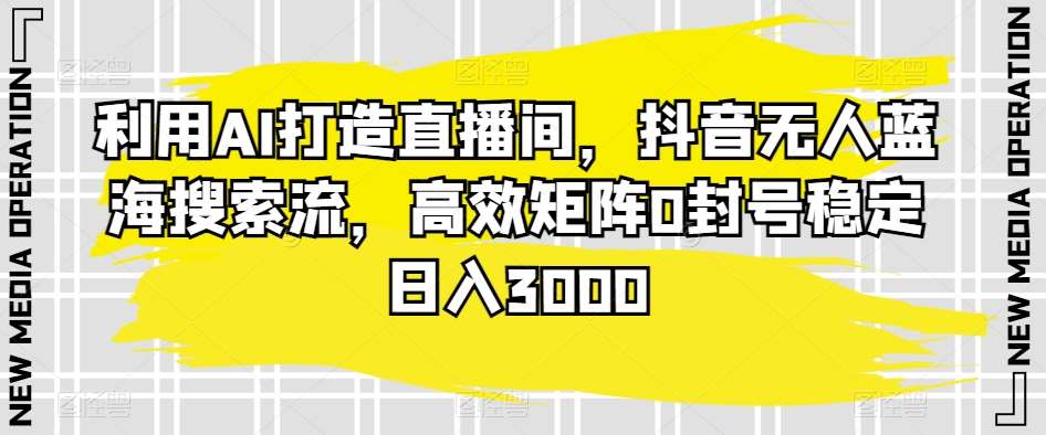 利用AI打造直播间，抖音无人蓝海搜索流，高效矩阵0封号稳定日入3000|无忧资源社