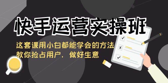 （8763期）快手运营实操班，这套课用小白都能学会的方法教你抢占用户，做好生意|无忧资源社