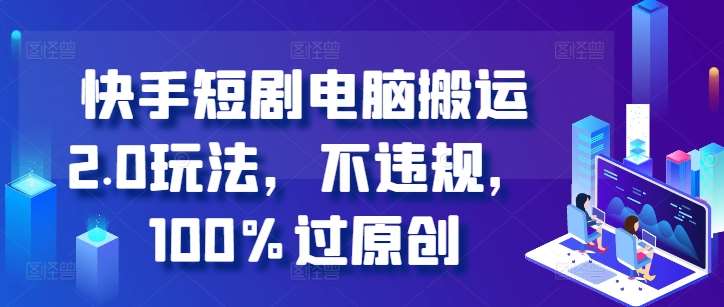 快手短剧电脑搬运2.0玩法，不违规，100%过原创|无忧资源社