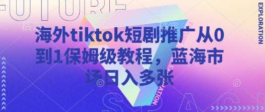 海外tiktok短剧推广从0到1保姆级教程，蓝海市场日入多张|无忧资源社
