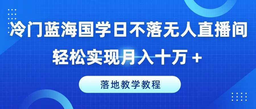 冷门蓝海国学日不落无人直播间，轻松实现月入十万+，落地教学教程【揭秘】|无忧资源社