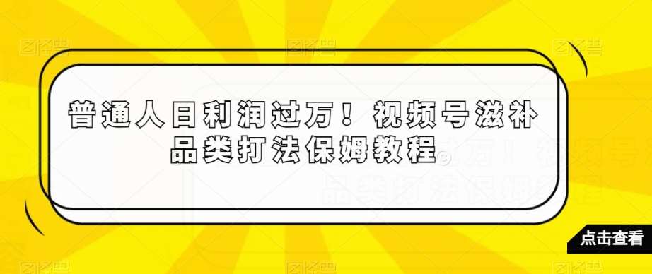 普通人日利润过万！视频号滋补品类打法保姆教程【揭秘】|无忧资源社