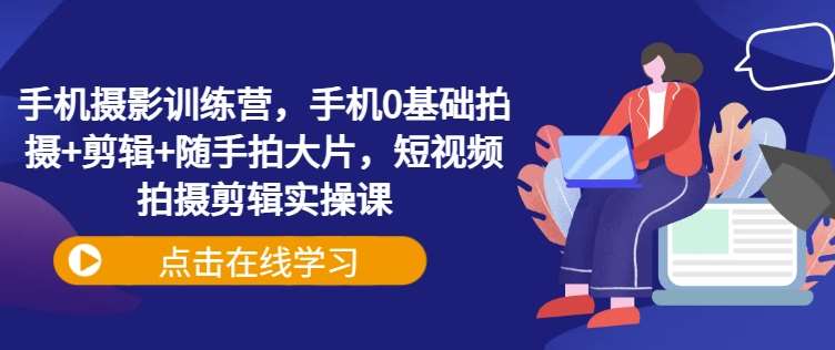 手机摄影训练营，手机0基础拍摄+剪辑+随手拍大片，短视频拍摄剪辑实操课|无忧资源社