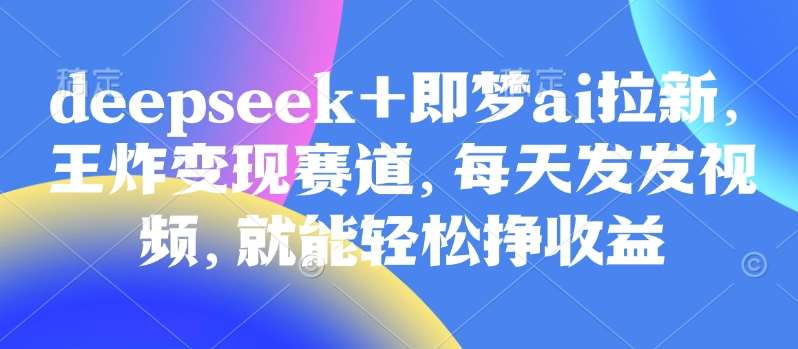 原客单价998的deepseek+即梦ai拉新，王炸变现赛道，每天发发视频，就能轻松挣收益|无忧资源社