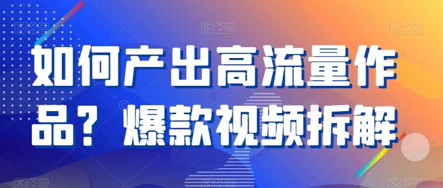 如何产出高流量作品？爆款视频拆解|无忧资源社
