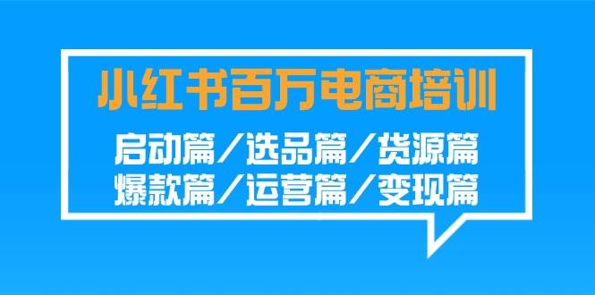 小红书百万电商培训班：启动篇/选品篇/货源篇/爆款篇/运营篇/变现篇|无忧资源社