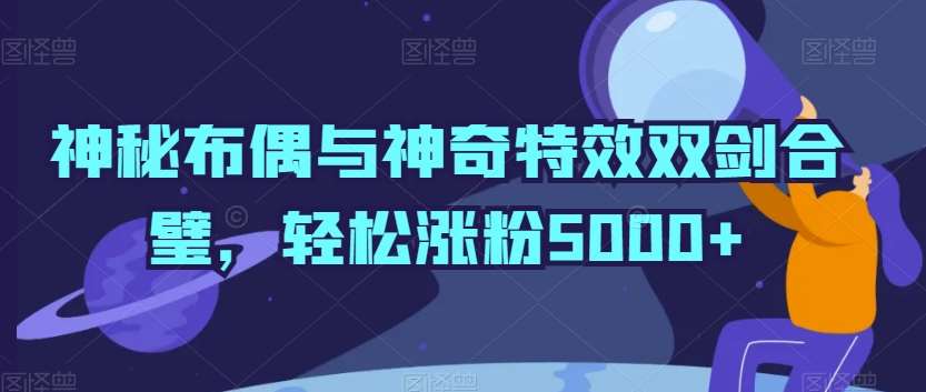 神秘布偶与神奇特效双剑合璧，轻松涨粉5000+【揭秘】|无忧资源社