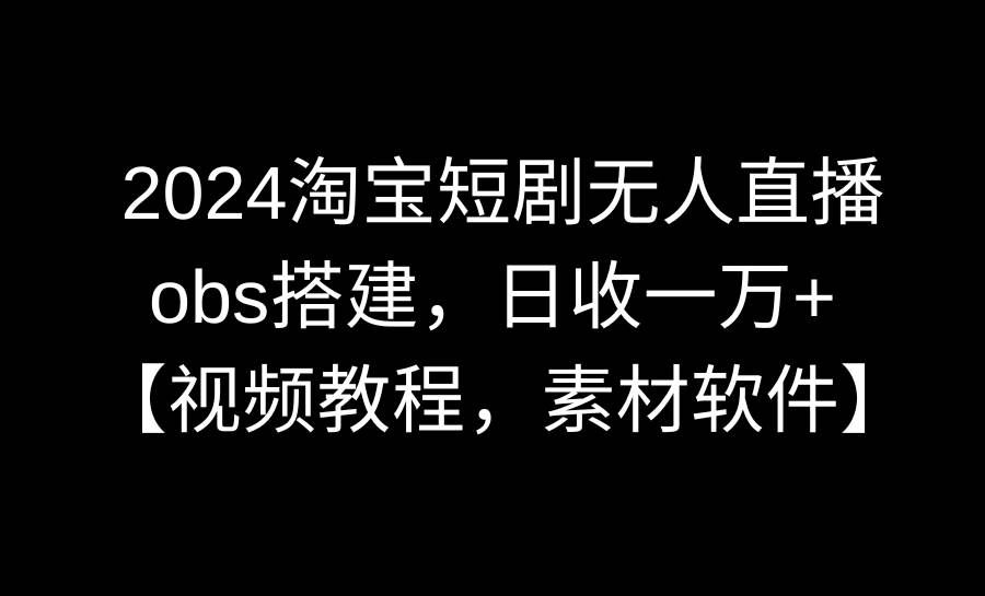 （8985期）2024淘宝短剧无人直播3.0，obs搭建，日收一万+，【视频教程，附素材软件】|无忧资源社