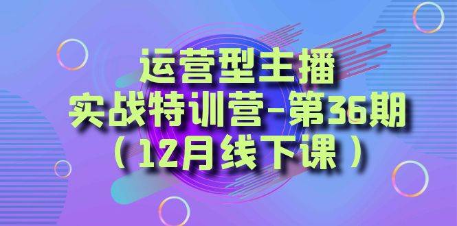 运营型主播实战特训营-第36期（12月线下课）从底层逻辑到起号思路、千川投放思路|无忧资源社