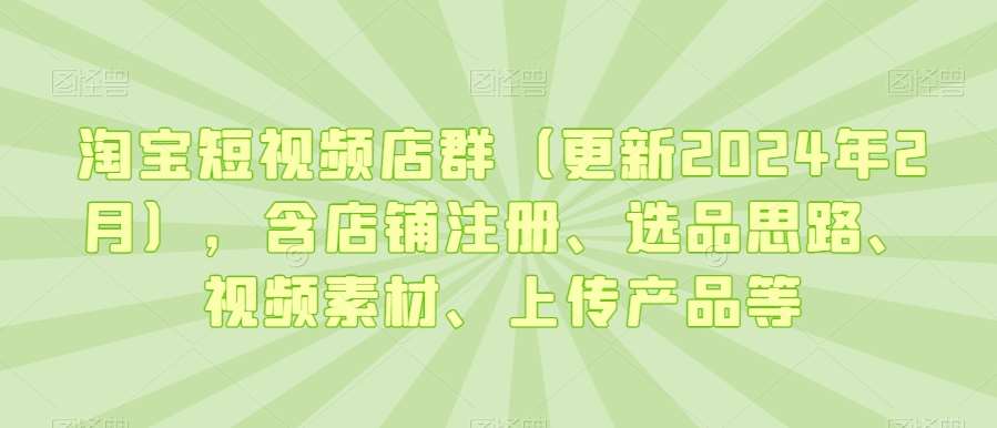 淘宝短视频店群（更新2024年2月），含店铺注册、选品思路、视频素材、上传产品等|无忧资源社