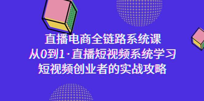 （9175期）直播电商-全链路系统课，从0到1·直播短视频系统学习，短视频创业者的实战|无忧资源社