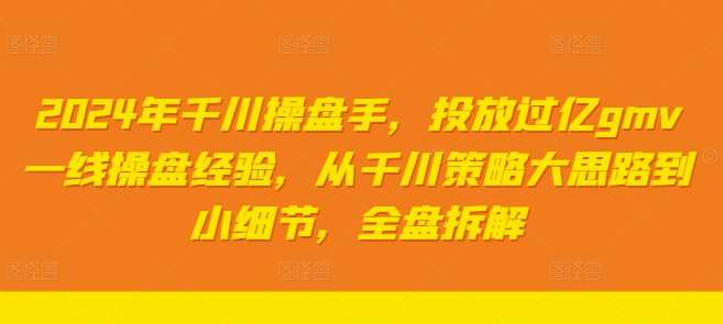 2024年千川操盘手，投放过亿gmv一线操盘经验，从千川策略大思路到小细节，全盘拆解|无忧资源社