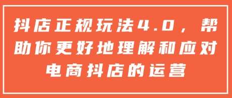 抖店正规玩法4.0，帮助你更好地理解和应对电商抖店的运营|无忧资源社