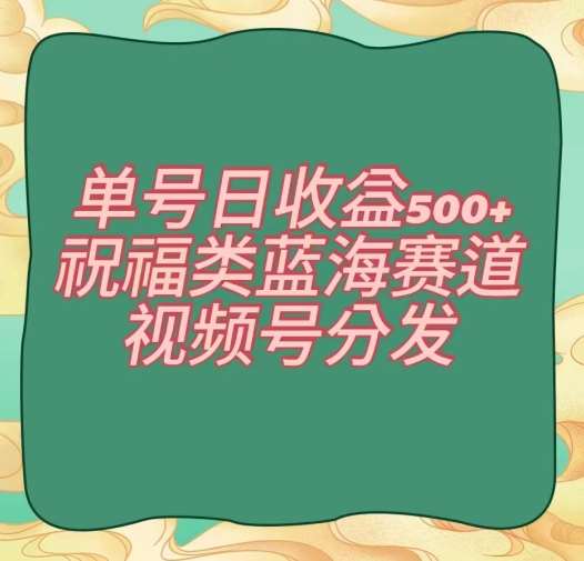 单号日收益500+、祝福类蓝海赛道、视频号分发【揭秘】|无忧资源社