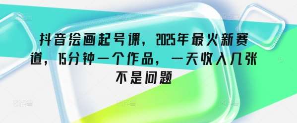 抖音绘画起号课，2025年最火新赛道，15分钟一个作品，一天收入几张不是问题|无忧资源社