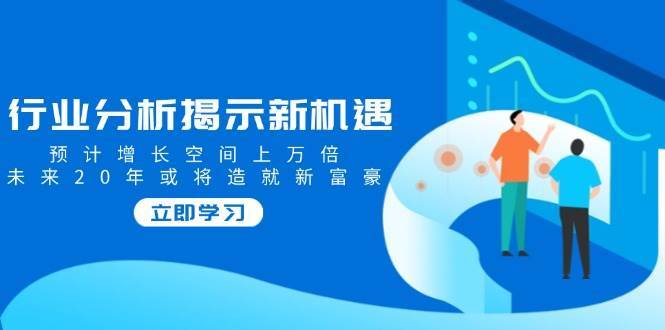 行业分析揭示新机遇，预计增长空间上万倍，未来20年或将造就新富豪|无忧资源社