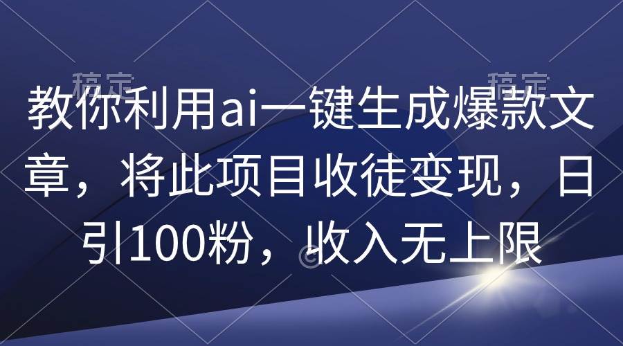 （9495期）教你利用ai一键生成爆款文章，将此项目收徒变现，日引100粉，收入无上限|无忧资源社