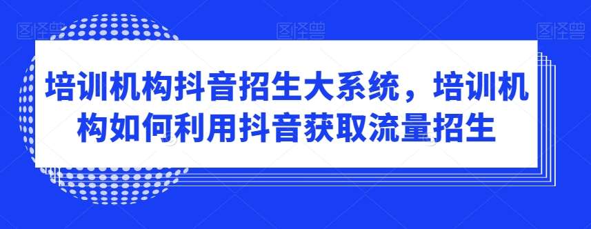 培训机构抖音招生大系统，培训机构如何利用抖音获取流量招生|无忧资源社