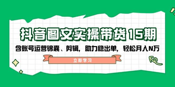 （14038期）抖音 图文实操带货15期，含账号运营锦囊、剪辑，助力稳出单，轻松月入N万|无忧资源社