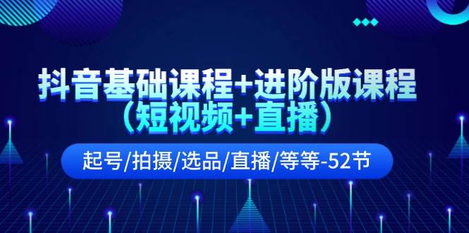 抖音基础课程+进阶版课程（短视频+直播）起号/拍摄/选品/直播/等等（52节）|无忧资源社