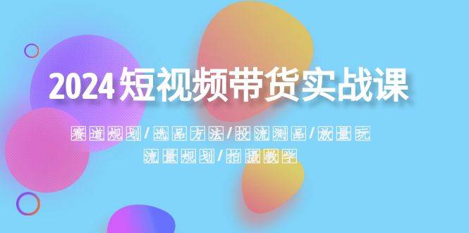 （8444期）2024短视频带货实战课：赛道规划·选品方法·投流测品·放量玩法·流量规划|无忧资源社
