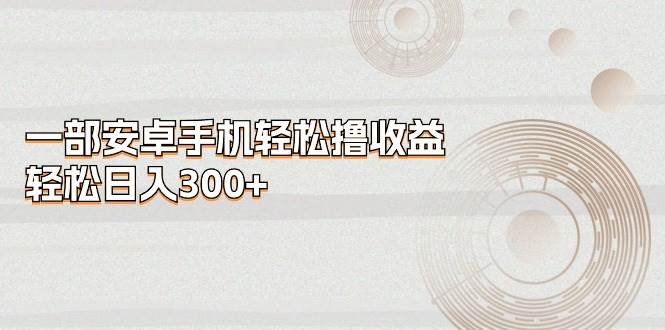 （11020期）一部安卓手机轻松撸收益，轻松日入300+|无忧资源社