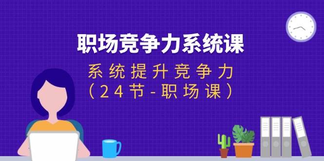 （11617期）职场-竞争力系统课：系统提升竞争力（24节-职场课）|无忧资源社