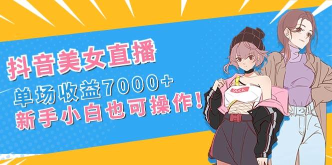 （8800期）抖音美女直播，单场收益7000+,新手小白也可操作|无忧资源社