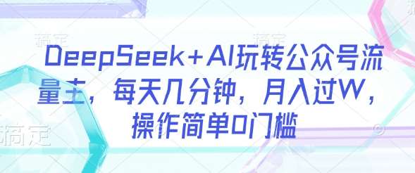 DeepSeek+AI玩转公众号流量主，每天几分钟，月入过W，操作简单0门槛|无忧资源社