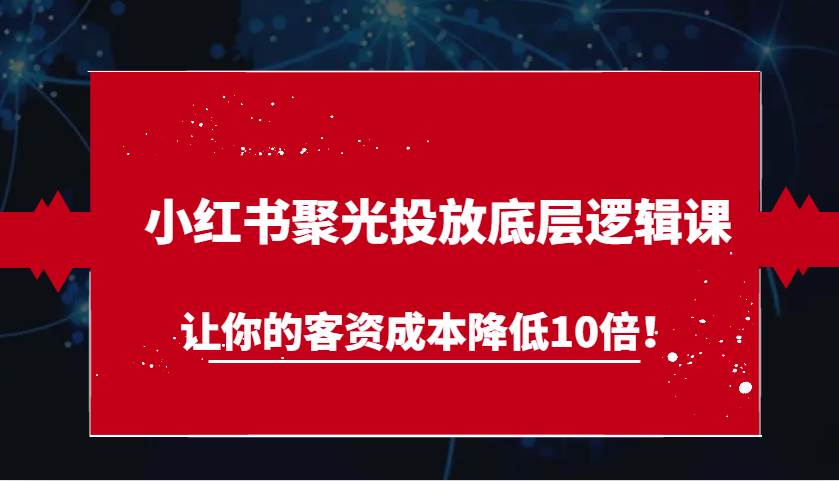 小红书聚光投放底层逻辑课，让你的客资成本降低10倍！|无忧资源社