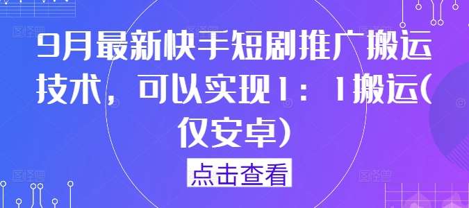 9月最新快手短剧推广搬运技术，可以实现1：1搬运(仅安卓)|无忧资源社