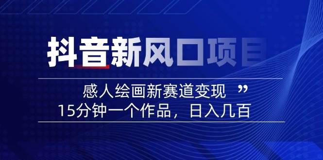 （14421期）2025抖音新风口项目：感人绘画新赛道变现，15分钟一个作品，日入几百|无忧资源社