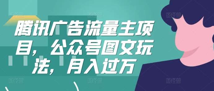 腾讯广告流量主项目，公众号图文玩法，月入过万|无忧资源社