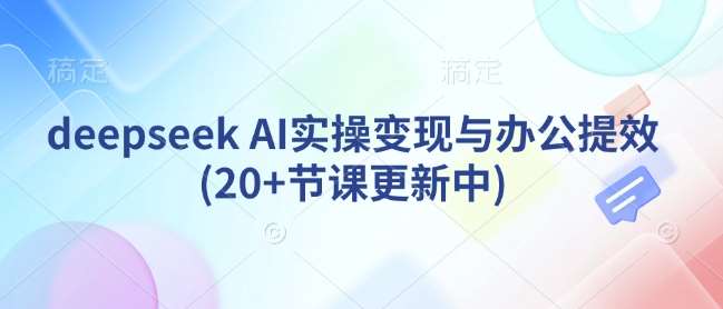deepseek AI实操变现与办公提效(20+节课更新中)|无忧资源社