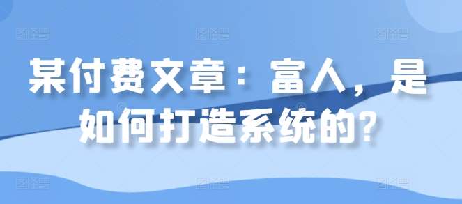 某付费文章：富人，是如何打造系统的?|无忧资源社