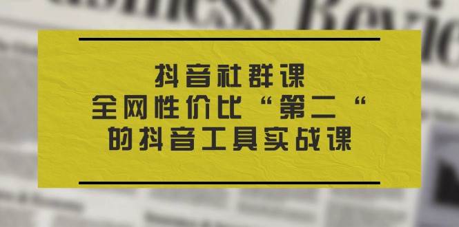 （11416期）抖音 社群课，全网性价比“第二“的抖音工具实战课|无忧资源社